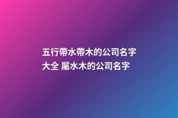 五行帶水帶木的公司名字大全 屬水木的公司名字-第1張-公司起名-玄機(jī)派